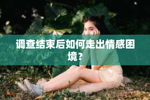 调查结束后如何走出情感困境? 调查结束后如何走出情感困境?