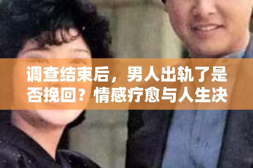 调查结束后,男人出轨了是否挽回?情感疗愈与人生决策的干货指南 调查结束后,男人出轨了是否挽回?情感疗愈与人生决策的干货指南