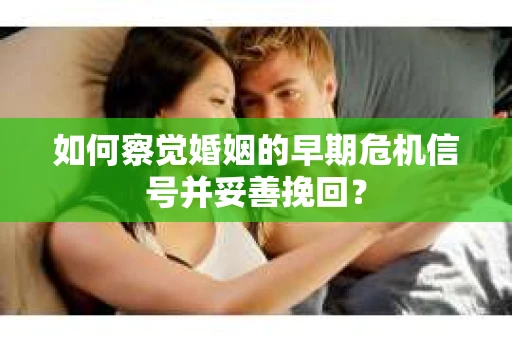 如何察觉婚姻的早期危机信号并妥善挽回？