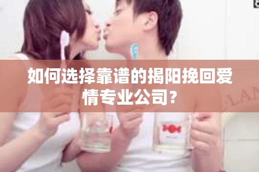 如何选择靠谱的揭阳挽回爱情专业公司? 如何选择靠谱的揭阳挽回爱情专业公司?