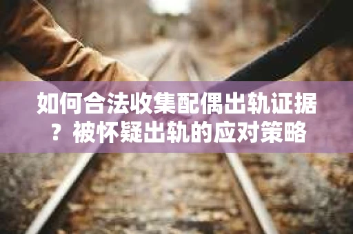 如何合法收集配偶出轨证据？被怀疑出轨的应对策略