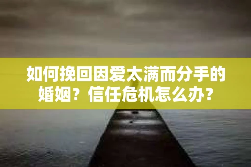如何挽回因爱太满而分手的婚姻？信任危机怎么办？
