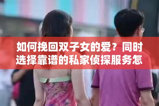 如何挽回双子女的爱？同时选择靠谱的私家侦探服务怎么办？