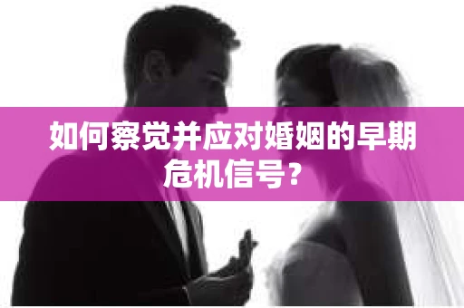 如何察觉并应对婚姻的早期危机信号？
