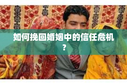 如何挽回婚姻中的信任危机？