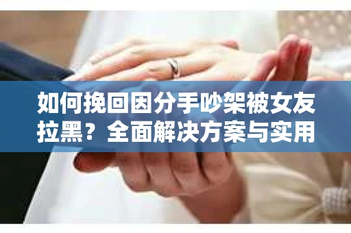 如何挽回因分手吵架被女友拉黑？全面解决方案与实用建议