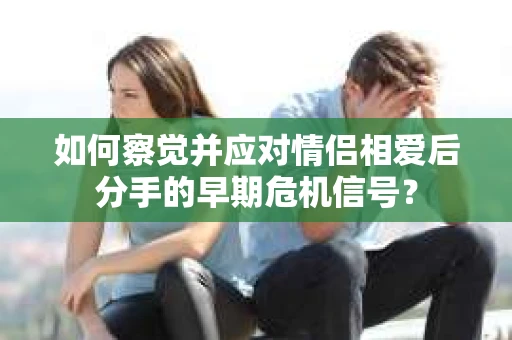 如何察觉并应对情侣相爱后分手的早期危机信号？