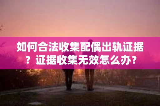 如何合法收集配偶出轨证据?证据收集无效怎么办? 如何合法收集配偶出轨证据?证据收集无效怎么办?