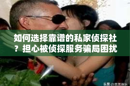 如何选择靠谱的私家侦探社?担心被侦探服务骗局困扰怎么办? 如何选择靠谱的私家侦探社?担心被侦探服务骗局困扰怎么办?
