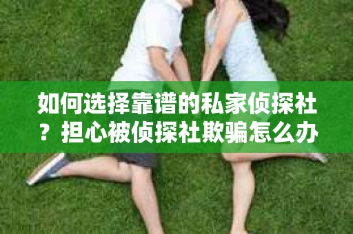 如何选择靠谱的私家侦探社?担心被侦探社欺骗怎么办? 如何选择靠谱的私家侦探社?担心被侦探社欺骗怎么办?