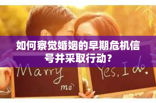 如何察觉婚姻的早期危机信号并采取行动? 如何察觉婚姻的早期危机信号并采取行动?