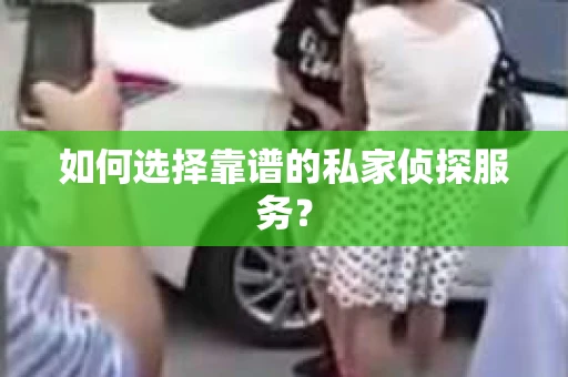 如何选择靠谱的私家侦探服务？