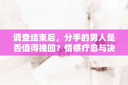 调查结束后，分手的男人是否值得挽回？情感疗愈与决策之路
