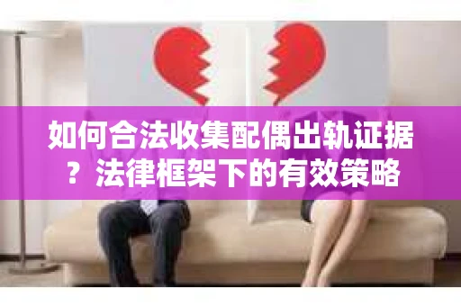 如何合法收集配偶出轨证据？法律框架下的有效策略