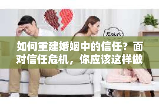 如何重建婚姻中的信任？面对信任危机，你应该这样做