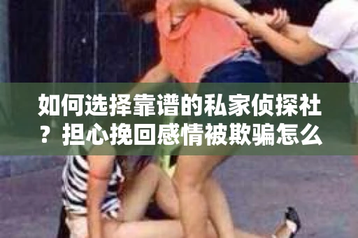 如何选择靠谱的私家侦探社？担心挽回感情被欺骗怎么办？