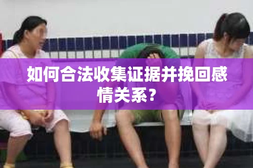 如何合法收集证据并挽回感情关系？