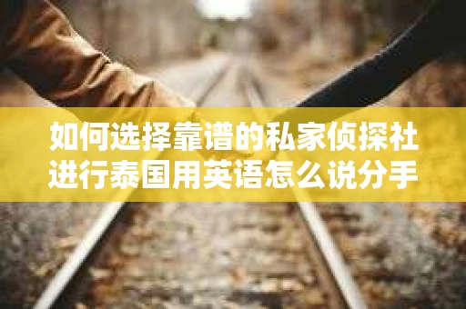 如何选择靠谱的私家侦探社进行泰国用英语怎么说分手挽回服务? 如何选择靠谱的私家侦探社进行泰国用英语怎么说分手挽回服务?