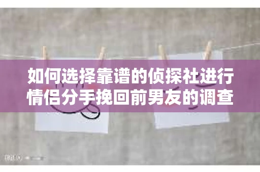 如何选择靠谱的侦探社进行情侣分手挽回前男友的调查？
