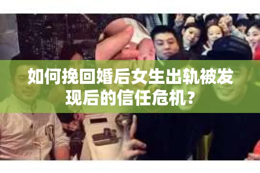 如何挽回婚后女生出轨被发现后的信任危机？