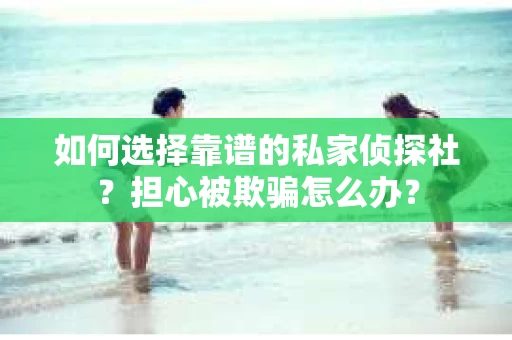 如何选择靠谱的私家侦探社?担心被欺骗怎么办? 如何选择靠谱的私家侦探社?担心被欺骗怎么办?