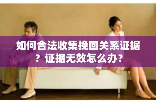 如何合法收集挽回关系证据?证据无效怎么办? 如何合法收集挽回关系证据?证据无效怎么办?