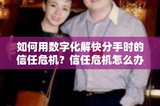 如何用数字化解快分手时的信任危机？信任危机怎么办？