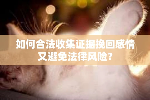 如何合法收集证据挽回感情又避免法律风险？