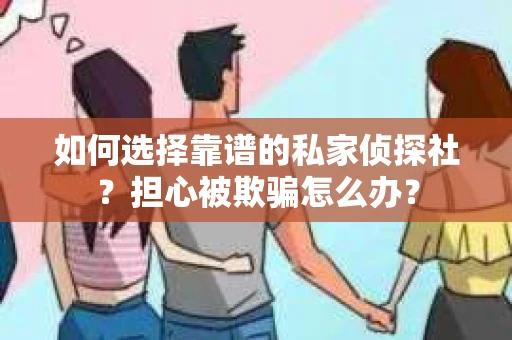 如何选择靠谱的私家侦探社？担心被欺骗怎么办？