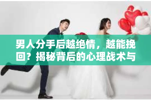 男人分手后越绝情，越能挽回？揭秘背后的心理战术与实际操作