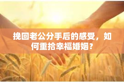 挽回老公分手后的感受，如何重拾幸福婚姻？