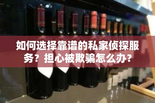 如何选择靠谱的私家侦探服务?担心被欺骗怎么办? 如何选择靠谱的私家侦探服务?担心被欺骗怎么办?