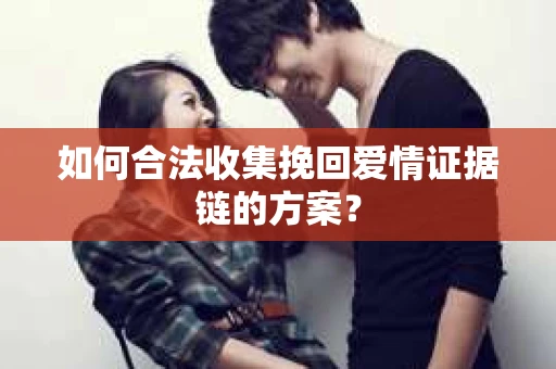 如何合法收集挽回爱情证据链的方案？