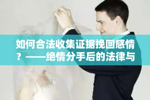 如何合法收集证据挽回感情？——绝情分手后的法律与取证策略