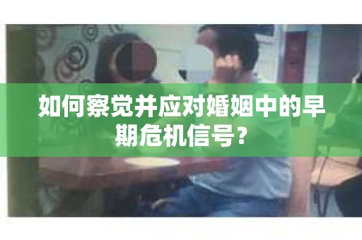 如何察觉并应对婚姻中的早期危机信号？
