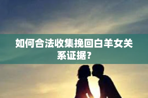 如何合法收集挽回白羊女关系证据？