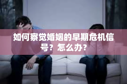 如何察觉婚姻的早期危机信号?怎么办? 如何察觉婚姻的早期危机信号?怎么办?