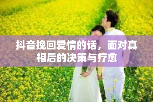 抖音挽回爱情的话，面对真相后的决策与疗愈