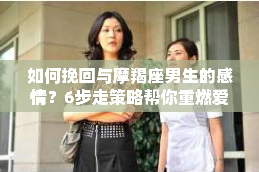 如何挽回与摩羯座男生的感情？6步走策略帮你重燃爱情之火
