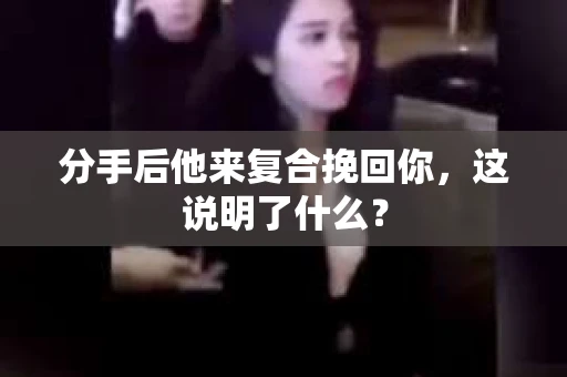 分手后他来复合挽回你，这说明了什么？