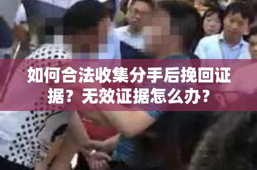 如何合法收集分手后挽回证据?无效证据怎么办? 如何合法收集分手后挽回证据?无效证据怎么办?