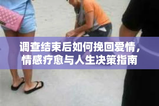 调查结束后如何挽回爱情，情感疗愈与人生决策指南