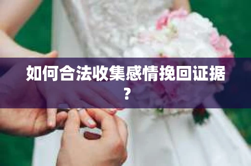 如何合法收集感情挽回证据？