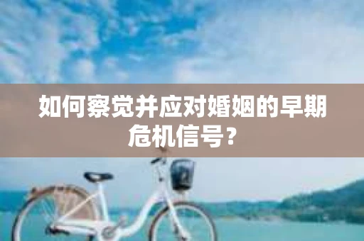 如何察觉并应对婚姻的早期危机信号？
