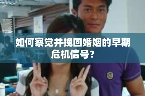 如何察觉并挽回婚姻的早期危机信号？