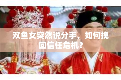 双鱼女突然说分手,如何挽回信任危机? 双鱼女突然说分手,如何挽回信任危机?