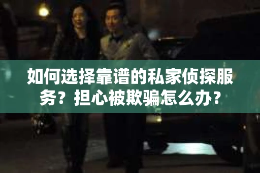 如何选择靠谱的私家侦探服务？担心被欺骗怎么办？