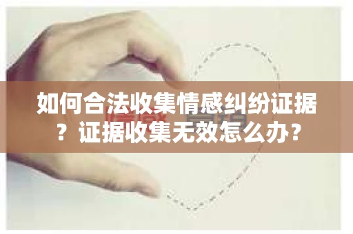 如何合法收集情感纠纷证据？证据收集无效怎么办？