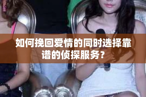 如何挽回爱情的同时选择靠谱的侦探服务？