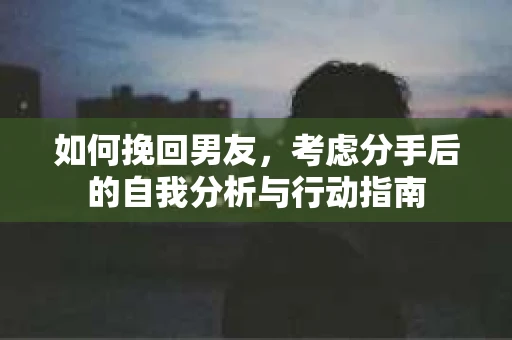 如何挽回男友,考虑分手后的自我分析与行动指南 如何挽回男友,考虑分手后的自我分析与行动指南